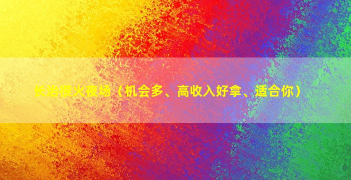 长治很火夜场（机会多、高收入好拿、适合你）